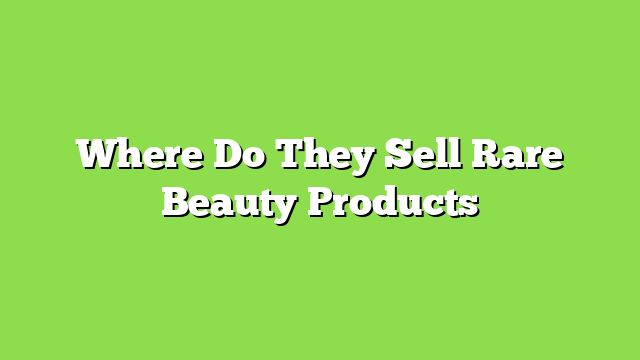 Where Do They Sell Rare Beauty Products