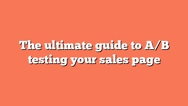 The ultimate guide to A/B testing your sales page